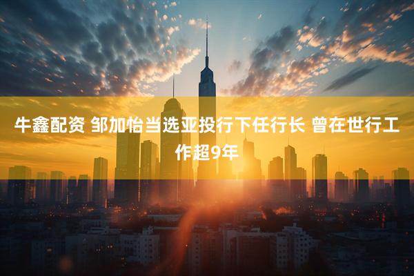 牛鑫配资 邹加怡当选亚投行下任行长 曾在世行工作超9年