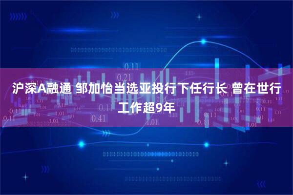 沪深A融通 邹加怡当选亚投行下任行长 曾在世行工作超9年