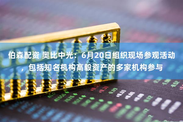 伯森配资 奥比中光：6月20日组织现场参观活动，包括知名机构高毅资产的多家机构参与