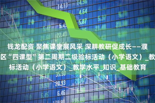 钱龙配资 聚焦课堂展风采 深耕教研促成长——濮阳市实验小学承办华龙区“四课型”第二周期二级验标活动（小学语文）_教学水平_知识_基础教育