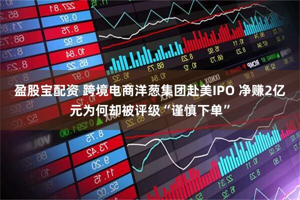 盈股宝配资 跨境电商洋葱集团赴美IPO 净赚2亿元为何却被评级“谨慎下单”