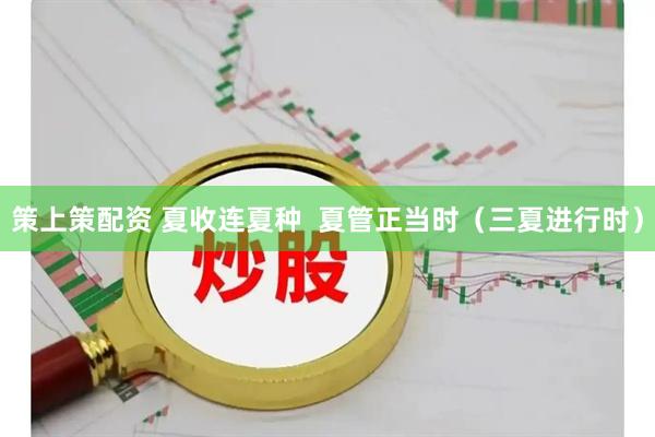 策上策配资 夏收连夏种  夏管正当时（三夏进行时）