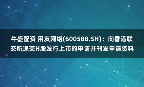 牛盛配资 用友网络(600588.SH)：向香港联交所递交H股发行上市的申请并刊发申请资料