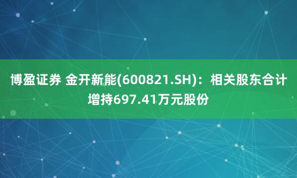 博盈证券 金开新能(600821.SH)：相关股东合计增持697.41万元股份