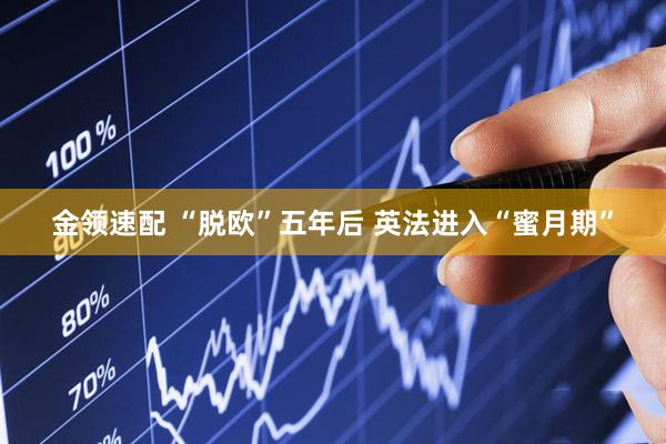 金领速配 “脱欧”五年后 英法进入“蜜月期”