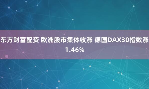 东方财富配资 欧洲股市集体收涨 德国DAX30指数涨1.46%