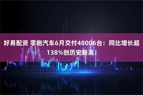 好易配资 零跑汽车6月交付48006台：同比增长超138%创历史新高！