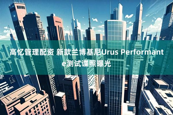 高忆管理配资 新款兰博基尼Urus Performante测试谍照曝光