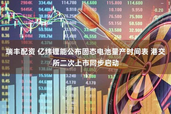 瑞丰配资 亿纬锂能公布固态电池量产时间表 港交所二次上市同步启动
