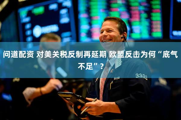 问道配资 对美关税反制再延期 欧盟反击为何“底气不足”？