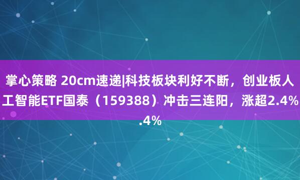 掌心策略 20cm速递|科技板块利好不断，创业板人工智能ETF国泰（159388）冲击三连阳，涨超2.4%