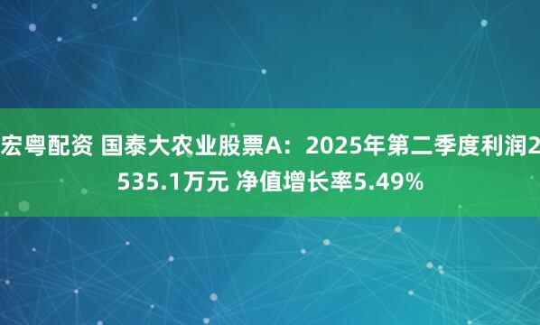 宏粤配资 国泰大农业股票A：2025年第二季度利润2535.1万元 净值增长率5.49%