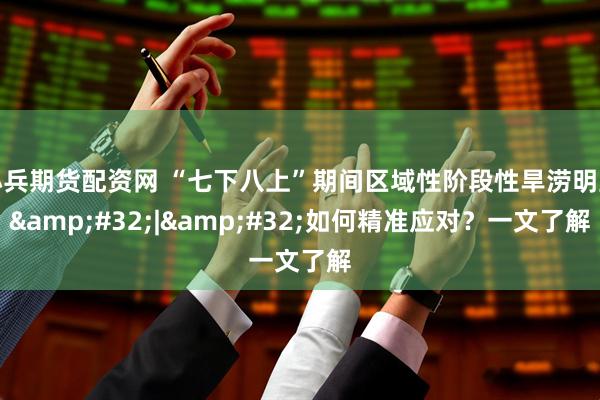 小兵期货配资网 “七下八上”期间区域性阶段性旱涝明显&#32;|&#32;如何精准应对？一文了解