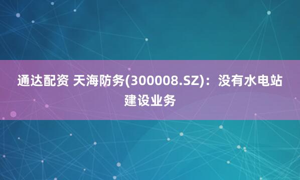 通达配资 天海防务(300008.SZ)：没有水电站建设业务