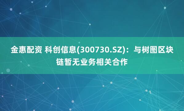 金惠配资 科创信息(300730.SZ)：与树图区块链暂无业务相关合作