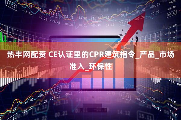 热丰网配资 CE认证里的CPR建筑指令_产品_市场准入_环保性
