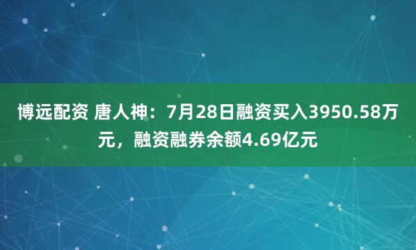 博远配资 唐人神：7月28日融资买入3950.58万元，融资融券余额4.69亿元