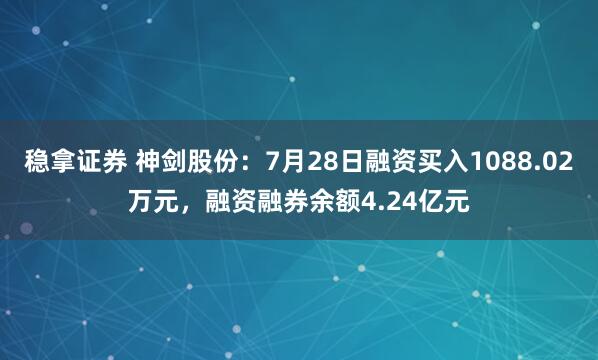 稳拿证券 神剑股份：7月28日融资买入1088.02万元，融资融券余额4.24亿元