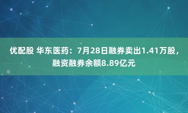 优配股 华东医药：7月28日融券卖出1.41万股，融资融券余额8.89亿元