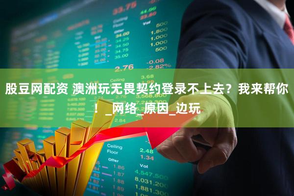 股豆网配资 澳洲玩无畏契约登录不上去？我来帮你！_网络_原因_边玩