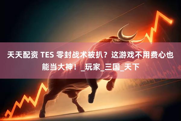 天天配资 TES 零封战术被扒？这游戏不用费心也能当大神！_玩家_三国_天下