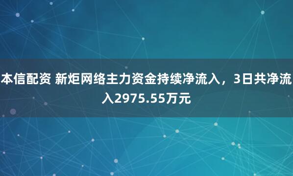 本信配资 新炬网络主力资金持续净流入，3日共净流入2975.55万元