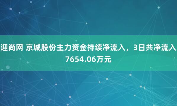 迎尚网 京城股份主力资金持续净流入，3日共净流入7654.06万元