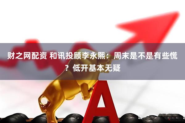 财之网配资 和讯投顾李永熙：周末是不是有些慌？低开基本无疑