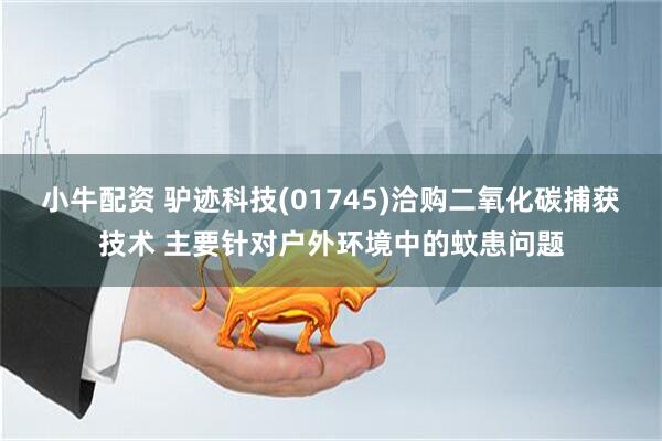 小牛配资 驴迹科技(01745)洽购二氧化碳捕获技术 主要针对户外环境中的蚊患问题
