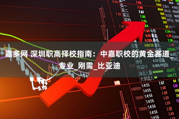嘉多网 深圳职高择校指南：中嘉职校的黄金赛道_专业_刚需_比亚迪