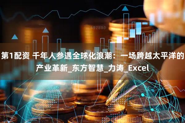 第1配资 千年人参遇全球化浪潮：一场跨越太平洋的产业革新_东方智慧_力涛_Excel