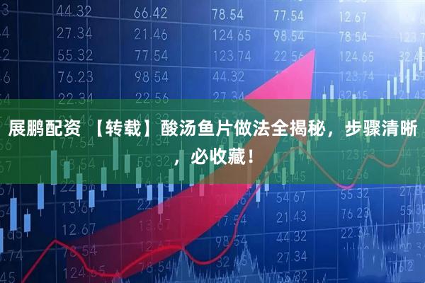 展鹏配资 【转载】酸汤鱼片做法全揭秘，步骤清晰，必收藏！