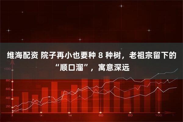 维海配资 院子再小也要种 8 种树，老祖宗留下的“顺口溜”，寓意深远