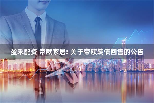盈禾配资 帝欧家居: 关于帝欧转债回售的公告