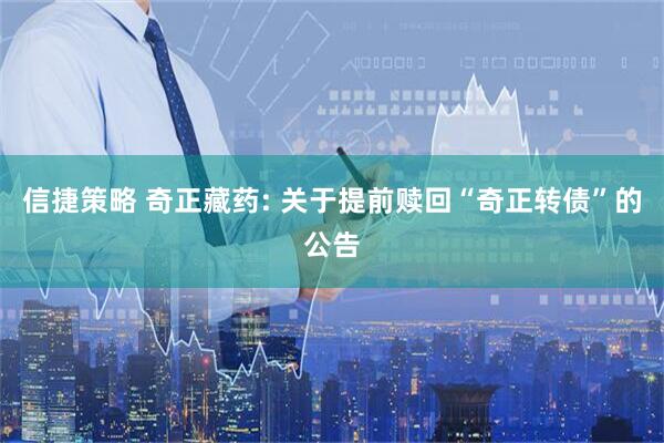 信捷策略 奇正藏药: 关于提前赎回“奇正转债”的公告