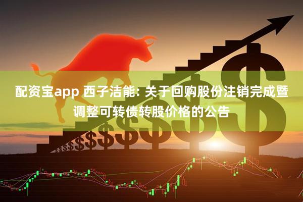 配资宝app 西子洁能: 关于回购股份注销完成暨调整可转债转股价格的公告