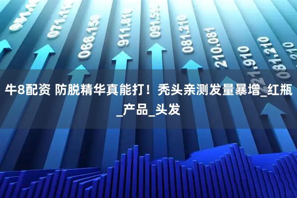 牛8配资 防脱精华真能打！秃头亲测发量暴增_红瓶_产品_头发