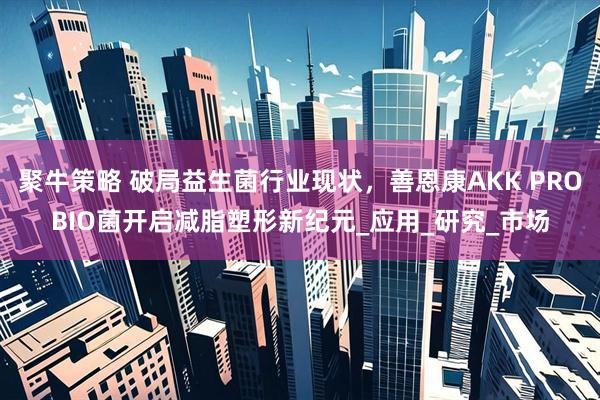 聚牛策略 破局益生菌行业现状，善恩康AKK PROBIO菌开启减脂塑形新纪元_应用_研究_市场