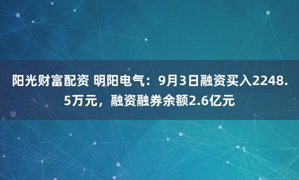 阳光财富配资 明阳电气：9月3日融资买入2248.5万元，融资融券余额2.6亿元