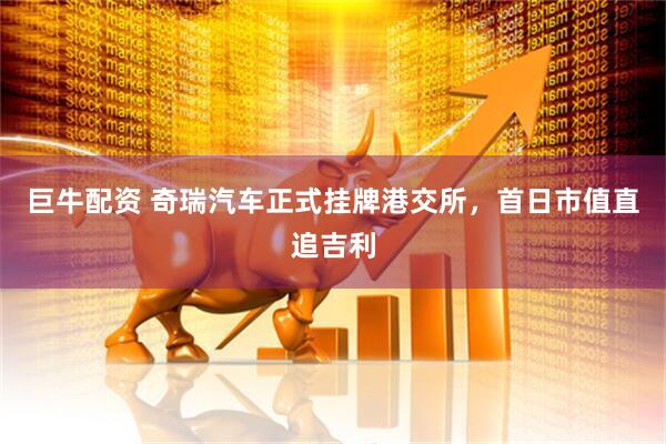 巨牛配资 奇瑞汽车正式挂牌港交所，首日市值直追吉利