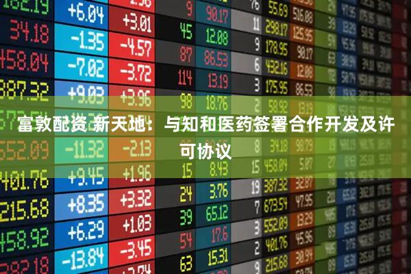 富敦配资 新天地：与知和医药签署合作开发及许可协议