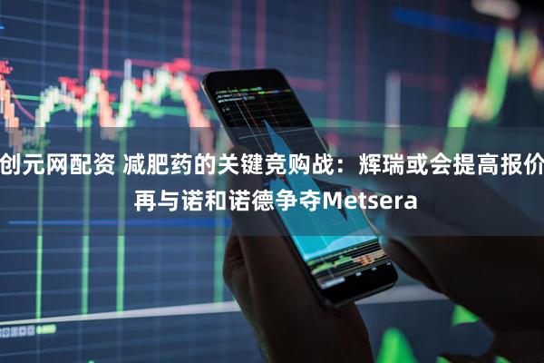 创元网配资 减肥药的关键竞购战：辉瑞或会提高报价 再与诺和诺德争夺Metsera