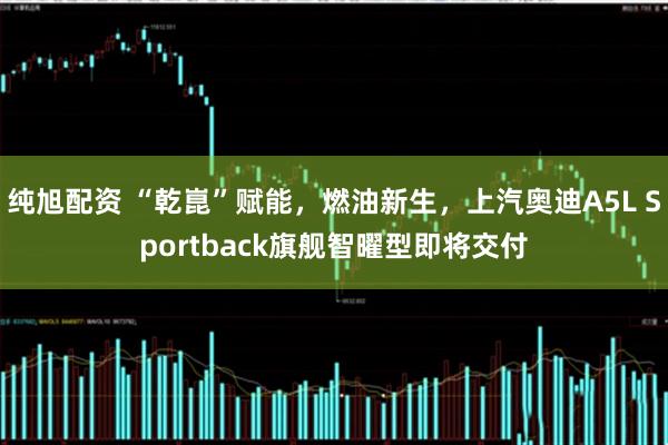 纯旭配资 “乾崑”赋能，燃油新生，上汽奥迪A5L Sportback旗舰智曜型即将交付