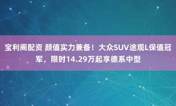 宝利阁配资 颜值实力兼备！大众SUV途观L保值冠军，限时14.29万起享德系中型