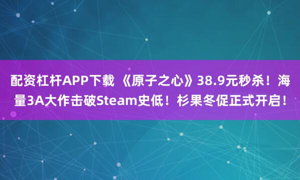配资杠杆APP下载 《原子之心》38.9元秒杀！海量3A大作击破Steam史低！杉果冬促正式开启！