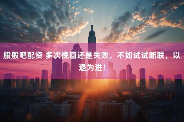 股般吧配资 多次挽回还是失败，不如试试断联，以退为进！