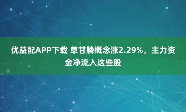 优益配APP下载 草甘膦概念涨2.29%，主力资金净流入这些股