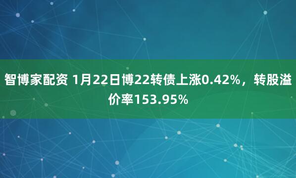 智博家配资 1月22日博22转债上涨0.42%，转股溢价率153.95%