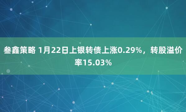 叁鑫策略 1月22日上银转债上涨0.29%，转股溢价率15.03%
