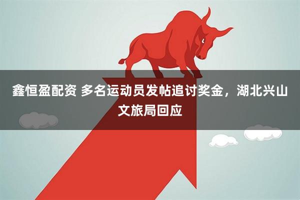 鑫恒盈配资 多名运动员发帖追讨奖金，湖北兴山文旅局回应